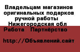  Владельцам магазинов оригинальных подарков ручной работы - Нижегородская обл. Работа » Партнёрство   